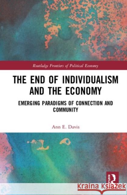 The End of Individualism and the Economy: Emerging Paradigms of Connection and Community Ann E. Davis 9781138321267 Routledge