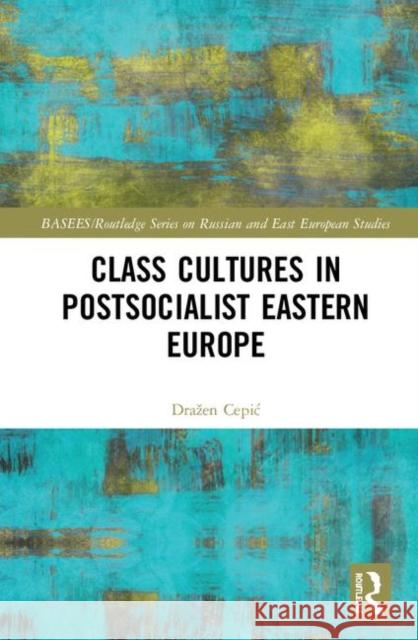 Class Cultures in Post-Socialist Eastern Europe Drazen Cepic 9781138321366 Routledge