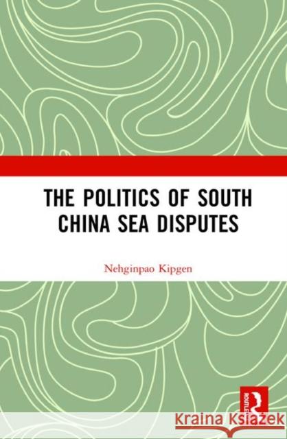 The Politics of South China Sea Disputes Nehginpao Kipgen 9781138322714 Routledge Chapman & Hall