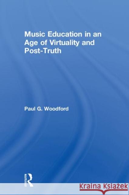 Music Education in an Age of Virtuality and Post-Truth Paul Woodford 9781138322820