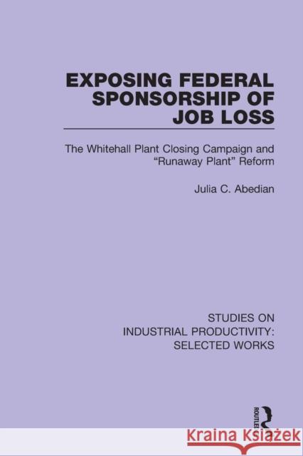 Exposing Federal Sponsorship of Job Loss: The Whitehall Plant Closing Campaign and Runaway Plant Reform Abedian, Julia C. 9781138322837 Routledge