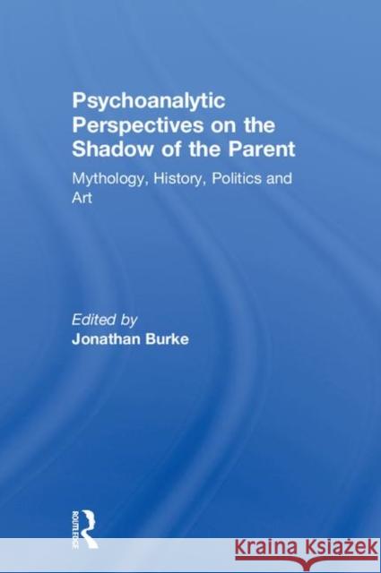 Psychoanalytic Perspectives on the Shadow of the Parent: Mythology, History, Politics and Art Jonathan Burke 9781138322950 Taylor & Francis Ltd