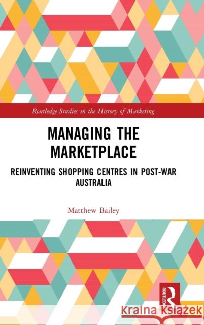 Managing the Marketplace: Reinventing Shopping Centres in Post-War Australia Matthew Bailey 9781138323025 Routledge