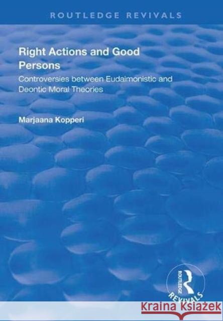 Right Actions and Good Persons: Controversies Between Eudaimonistic and Deontic Moral Theories Marjaana Kopperi 9781138323841 Routledge