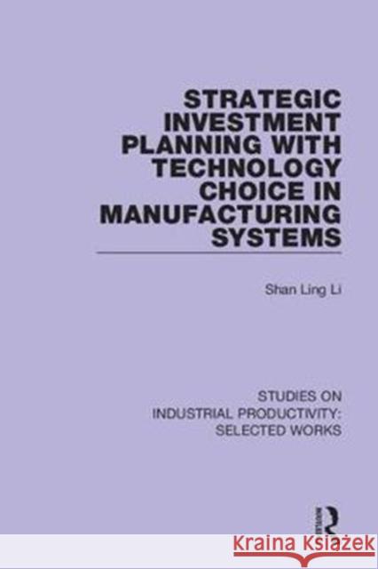 Strategic Investment Planning with Technology Choice in Manufacturing Systems Shan Ling Li 9781138324381 Routledge