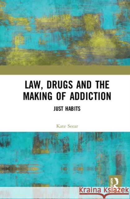 Law, Drugs and the Making of Addiction: Just Habits Kate Seear 9781138324633 Routledge