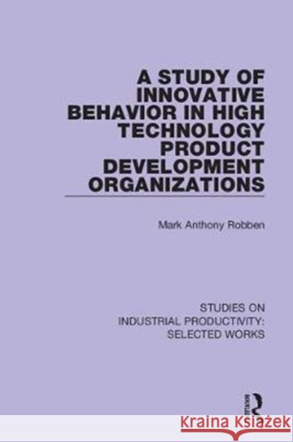 A Study of Innovative Behavior in High Technology Product Development Organizations Mark A. Robben 9781138325975 Routledge