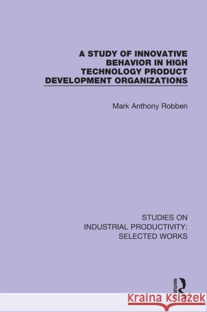 A Study of Innovative Behavior in High Technology Product Development Organizations Mark Anthony Robben 9781138326293