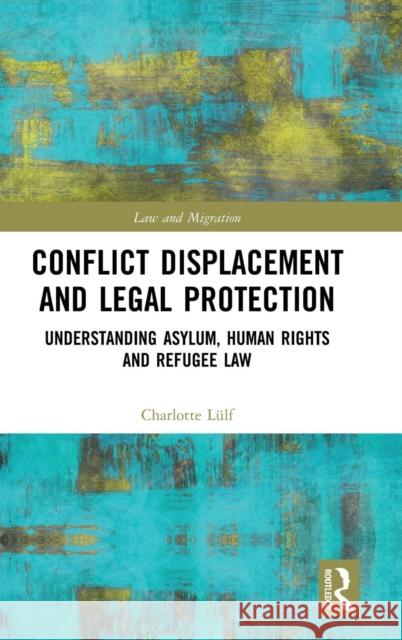 Conflict Displacement and Legal Protection: Understanding Asylum, Human Rights and Refugee Law Charlotte Lulf 9781138326835 Routledge