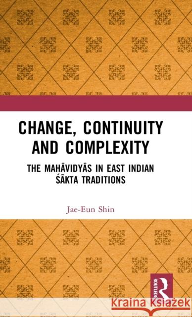Change, Continuity and Complexity: The Mahāvidyās in East Indian Śākta Traditions Shin, Jae-Eun 9781138326903 Taylor and Francis