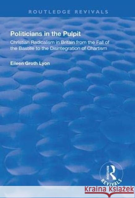 Politicians in the Pulpit: Christian Radicalism in Britain from the Fall of the Bastille to the Disintegration of Chartism Eileen Groth Lyon 9781138327160 Routledge