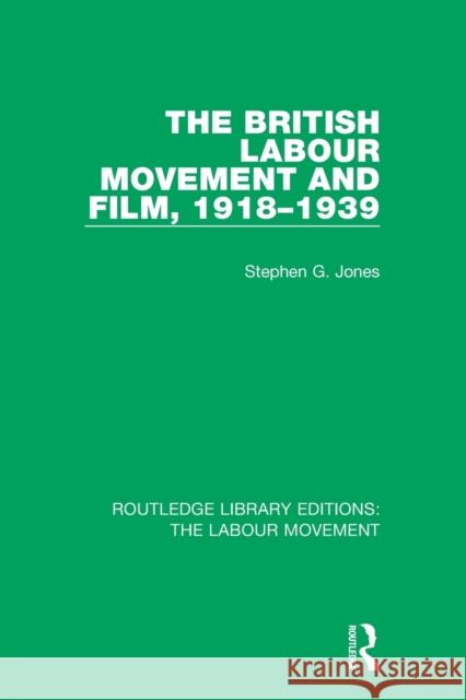 The British Labour Movement and Film, 1918-1939 Stephen G. Jones 9781138327238