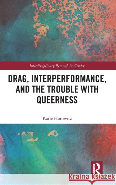 Drag, Interperformance, and the Trouble with Queerness Katie Horowitz 9781138327344 Routledge