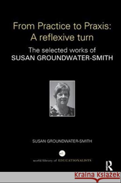 From Practice to Praxis: A Reflexive Turn: The Selected Works of Susan Groundwater-Smith Susan Groundwater-Smith (University of S   9781138327504 Routledge