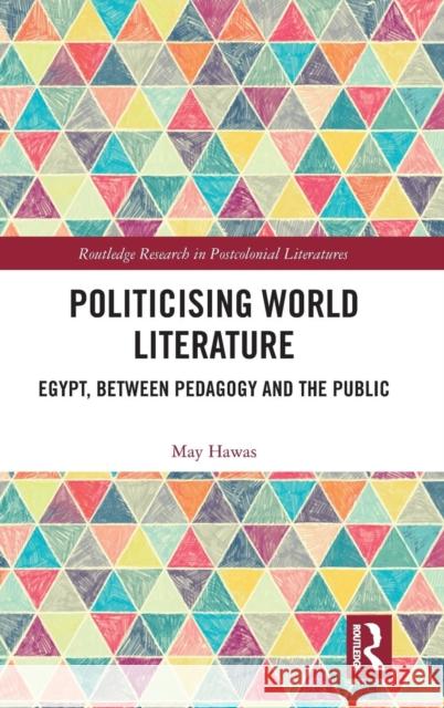 Politicising World Literature: Egypt, Between Pedagogy and the Public May Hawas 9781138327627 Routledge