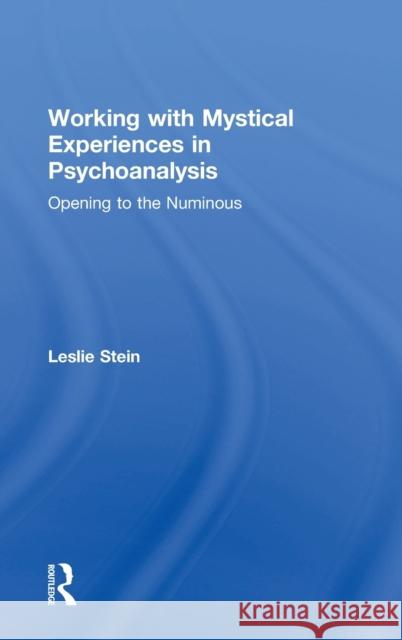 Working with Mystical Experiences in Psychoanalysis: Opening to the Numinous Leslie Stein 9781138327719 Taylor & Francis Ltd