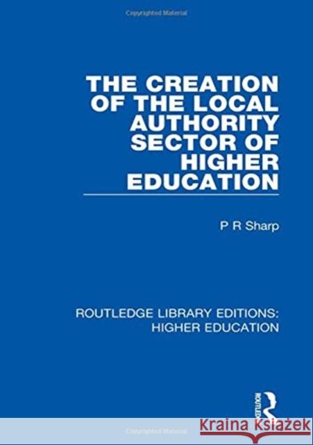 The Creation of the Local Authority Sector of Higher Education Paul R Sharp 9781138328181