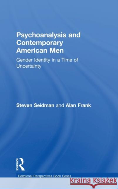 Psychoanalysis and Contemporary American Men: Gender Identity in a Time of Uncertainty Steven Seidman Alan Frank 9781138328501