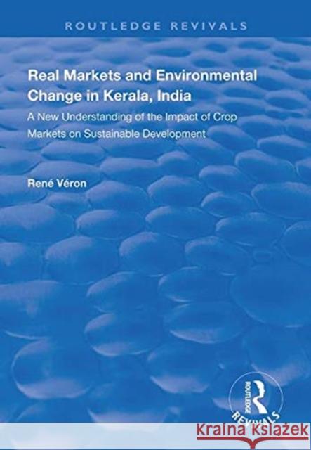 Real Markets and Environmental Change in Kerala, India: A New Understanding of the Impact of Crop Markets on Sustainable Development Rene Veron   9781138329072