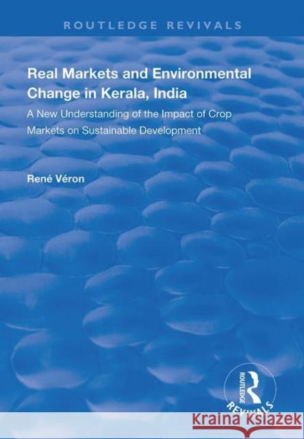 Real Markets and Environmental Change in Kerala, India: A New Understanding of the Impact of Crop Markets on Sustainable Development Rene Veron 9781138329096