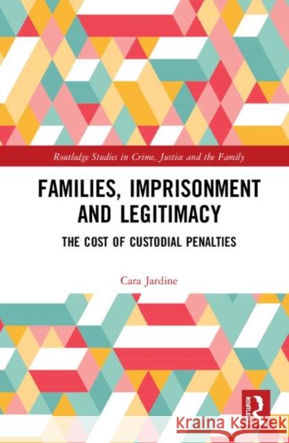 Families, Imprisonment and Legitimacy: The Cost of Custodial Penalties Cara Jardine 9781138329348 Routledge