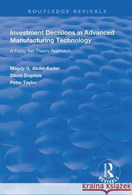 Investment Decisions in Advanced Manufacturing Technology: A Fuzzy Set Theory Approach Magdy G. Abdel-Kader David Dugdale Peter Taylor 9781138329492