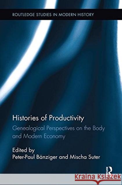 Histories of Productivity: Genealogical Perspectives on the Body and Modern Economy Peter-Paul Banziger (University of Basel Mischa Suter (University of Basel, Switz  9781138329515