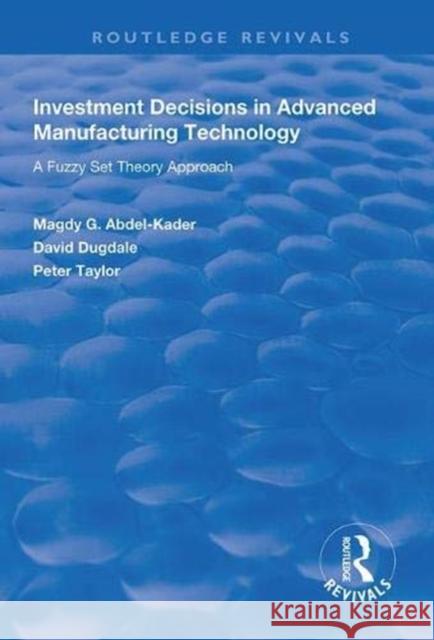 Investment Decisions in Advanced Manufacturing Technology: A Fuzzy Set Theory Approach Magdy G. Abdel-Kader David Dugdale Peter Taylor 9781138329584 Routledge