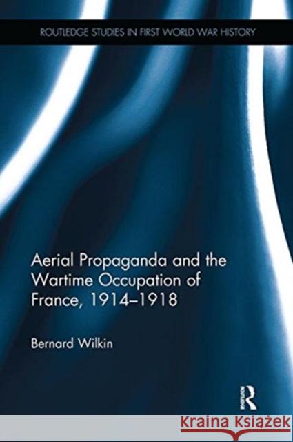 Aerial Propaganda and the Wartime Occupation of France, 1914-18 Bernard Wilkin (University of Exeter, UK   9781138329799