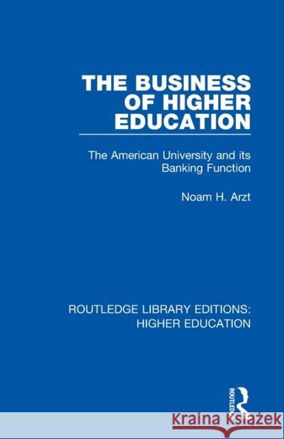 The Business of Higher Education: The American University and Its Banking Function Noam H. Arzt 9781138330429 Routledge