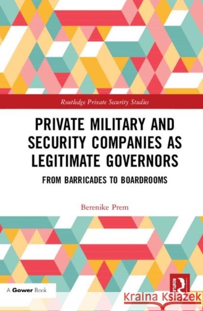 Private Military and Security Companies as Legitimate Governors: From Barricades to Boardrooms Prem, Berenike 9781138330436 Gower (Ex Ashgate)