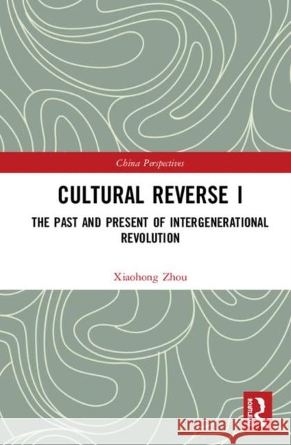 Cultural Reverse I: The Past and Present of Intergenerational Revolution Xiaohong Zhou 9781138330740