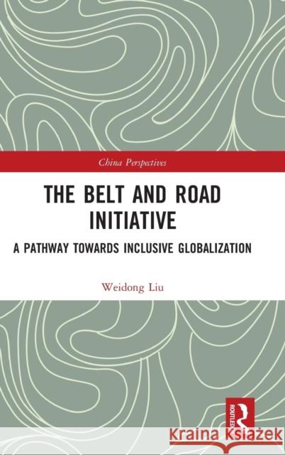 The Belt and Road Initiative: A Pathway Towards Inclusive Globalization Liu Weidong 9781138331600