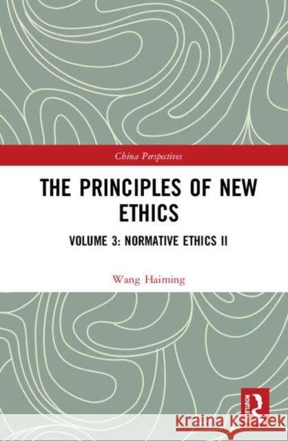 The Principles of New Ethics: Volume 3: Normative Ethics II Wang Haiming 9781138331631 Routledge
