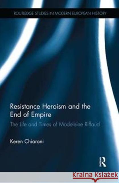 Resistance Heroism and the End of Empire: The Life and Times of Madeleine Riffaud Keren M. Chiaroni   9781138331976 Routledge
