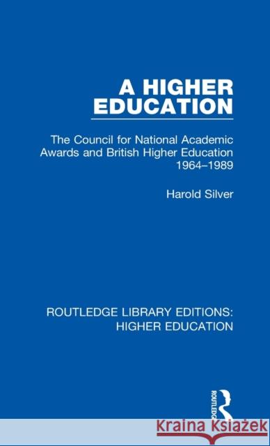 A Higher Education: The Council for National Academic Awards and British Higher Education 1964-1989 Harold Silver 9781138332430