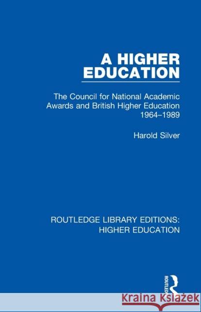 A Higher Education: The Council for National Academic Awards and British Higher Education 1964-1989 Harold Silver 9781138332478