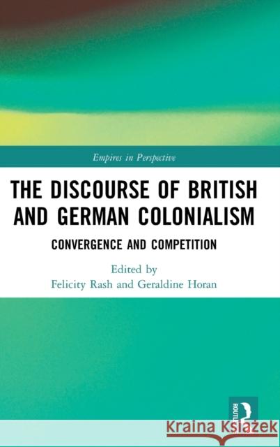 The Discourse of British and German Colonialism: Convergence and Competition Felicity Rash Geraldine Horan 9781138333062 Routledge