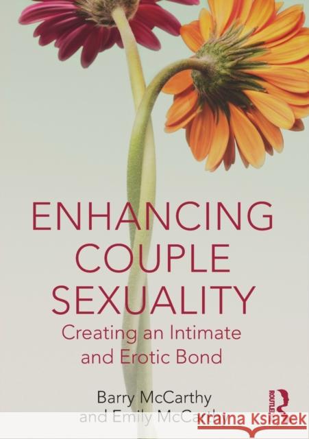 Enhancing Couple Sexuality: Creating an Intimate and Erotic Bond Barry McCarthy Emily McCarthy 9781138333222
