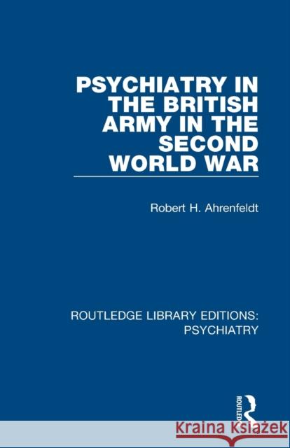 Psychiatry in the British Army in the Second World War Robert H. Ahrenfeldt 9781138333758 Routledge