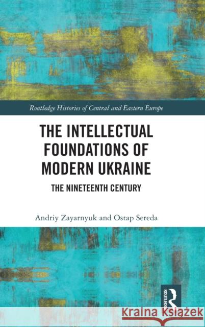 The Intellectual Foundations of Modern Ukraine: The Nineteenth Century Andriy Zayarnyuk Ostap Sereda (Ukrainian Catholic Univers  9781138333895