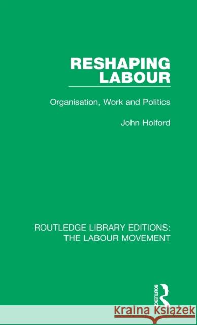 Reshaping Labour: Organisation, Work and Politics John Holford 9781138333949