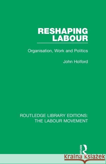 Reshaping Labour: Organisation, Work and Politics John Holford 9781138333987