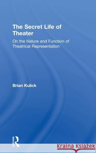 The Secret Life of Theater: On the Nature and Function of Theatrical Representation Brian Kulick 9781138334588 Routledge