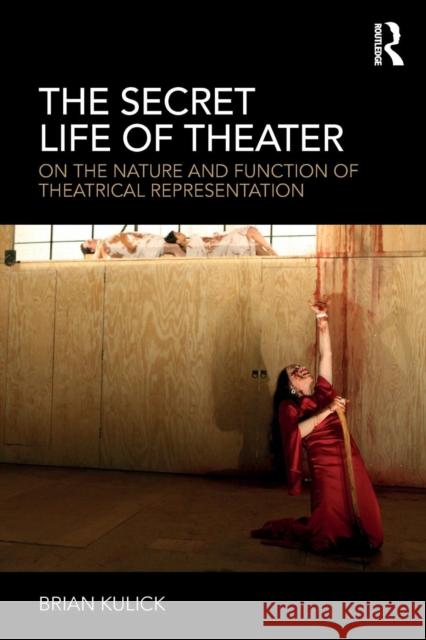 The Secret Life of Theater: On the Nature and Function of Theatrical Representation Brian Kulick 9781138334601 Routledge