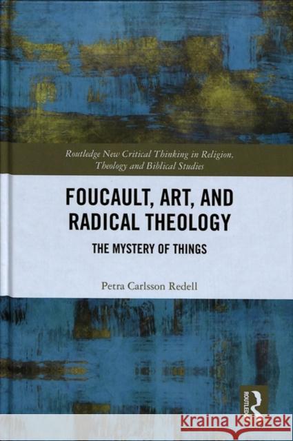 Foucault, Art, and Radical Theology: The Mystery of Things Petra Carlsso 9781138334717 Routledge