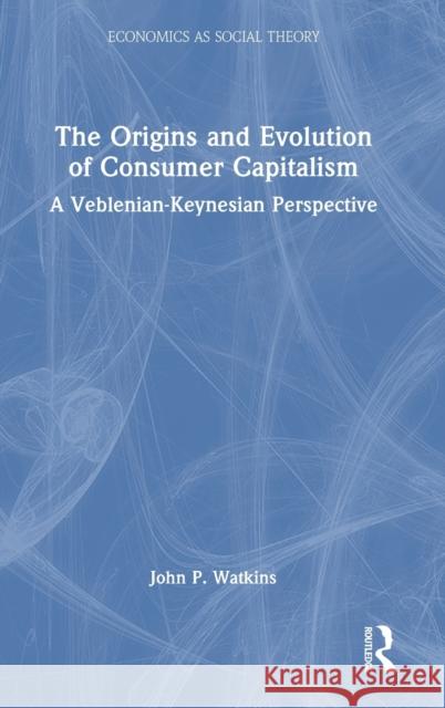 The Origins and Evolution of Consumer Capitalism: A Veblenian-Keynesian Perspective John Watkins 9781138335455