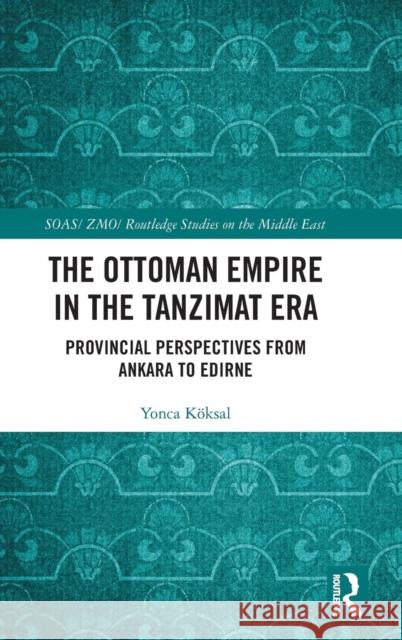 The Ottoman Empire in the Tanzimat Era: Provincial Perspectives from Ankara to Edirne Yonca Koksa 9781138335738 Routledge