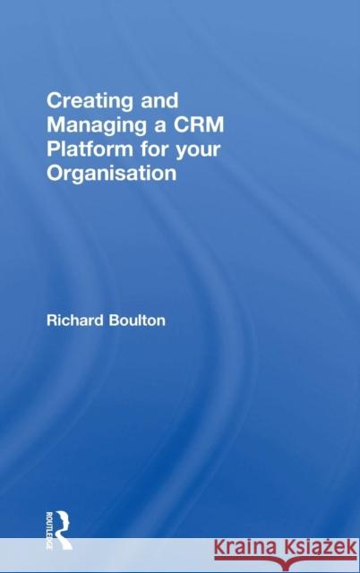 Creating and Managing a Crm Platform for Your Organisation Richard Boulton 9781138335783