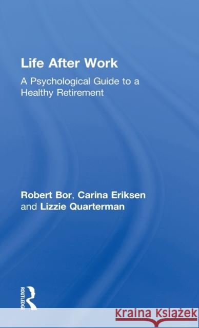 Life After Work: A Psychological Guide to a Healthy Retirement Robert Bor Carin Eriksen Lizzie Quarterman 9781138335837